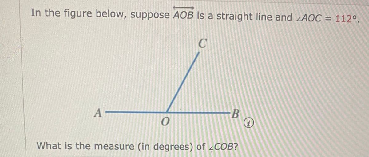 In the figure below, suppose AOB is a straight line and ¿AOC = 112°.
A -
What is the measure (in degrees) of 2COB?
