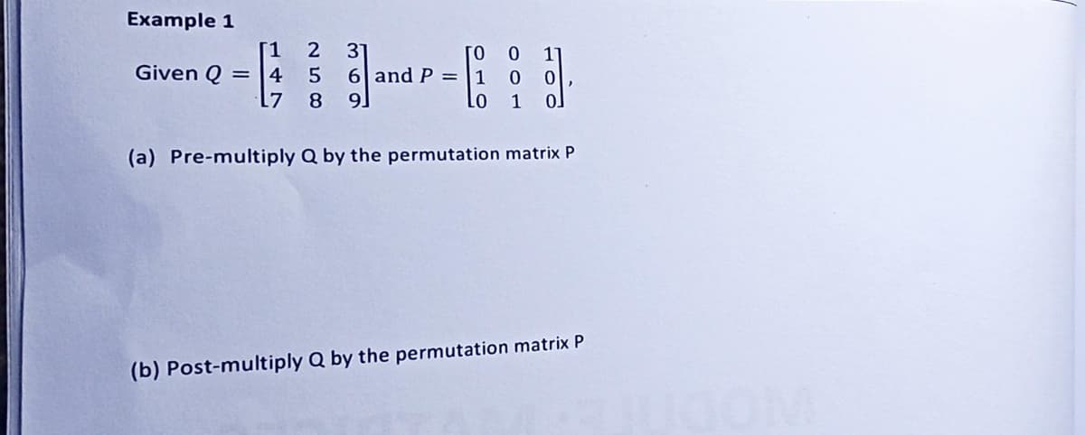 Example 1
Given Q =
[1
4
L7
2 31
5
8 9
TO
6 and P = 1
LO
0
0
1 0.
(a) Pre-multiply Q by the permutation matrix P
(b) Post-multiply Q by the permutation matrix P