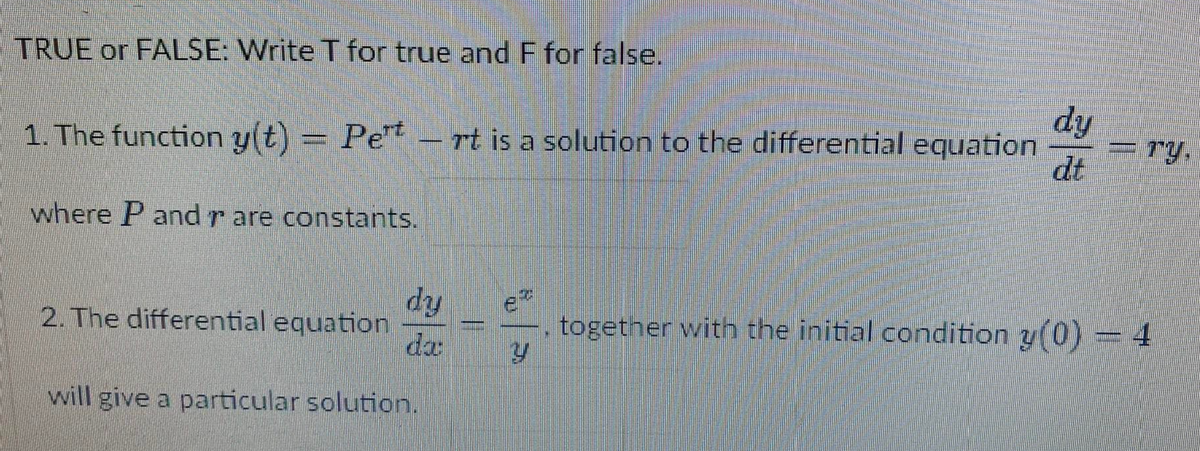 TRUE or FALSE: Write T for true and F for false.
dy
=ry,
dt
1. The function y(t) = Pe – rt is a solution to the differential equation
where P and r are constants.
ip
2. The differential equation
together with the initial condition y(0)
da
will give a particular solution.
