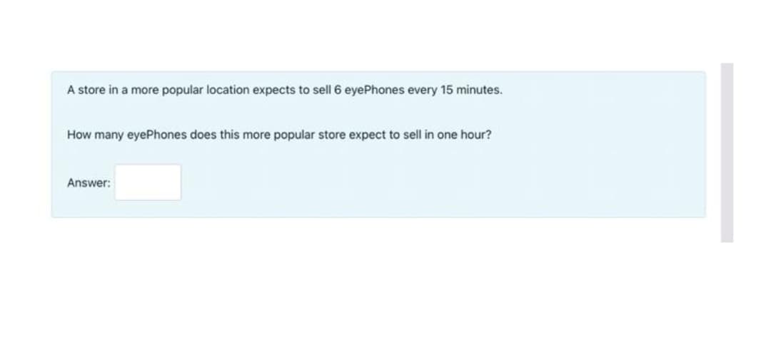 A store in a more popular location expects to sell 6 eyePhones every 15 minutes.
How many eyePhones does this more popular store expect to sell in one hour?
Answer:
