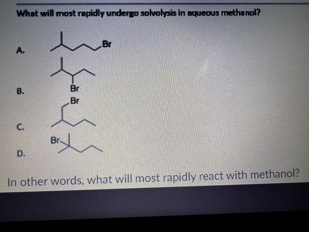 What will mostrapidly undergo solvolysis in aqueous methanol?
Br
A.
B.
Br
Br
C.
Br-
D.
In other words, what will most rapidly react with methanol?
