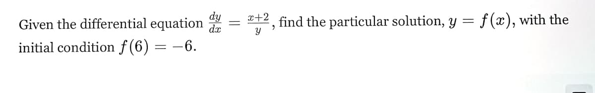 Given the differential equation
initial condition f(6) = −6.
dx
=
x+2
find the particular solution, y = f(x), with the
,
y