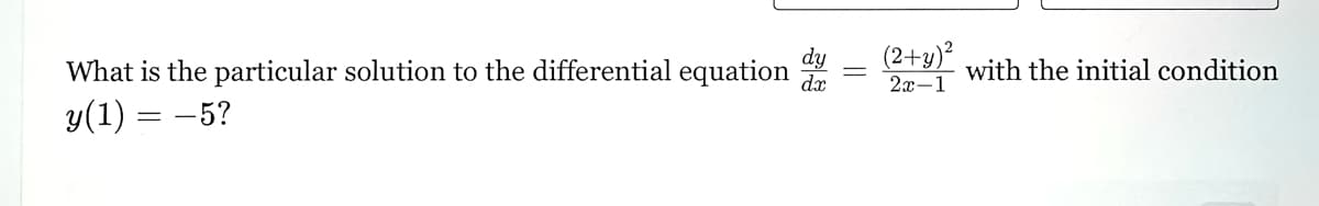 (2+y)2
What is the particular solution to the differential equation
with the initial condition
dx
2x-1
y(1) = −5?