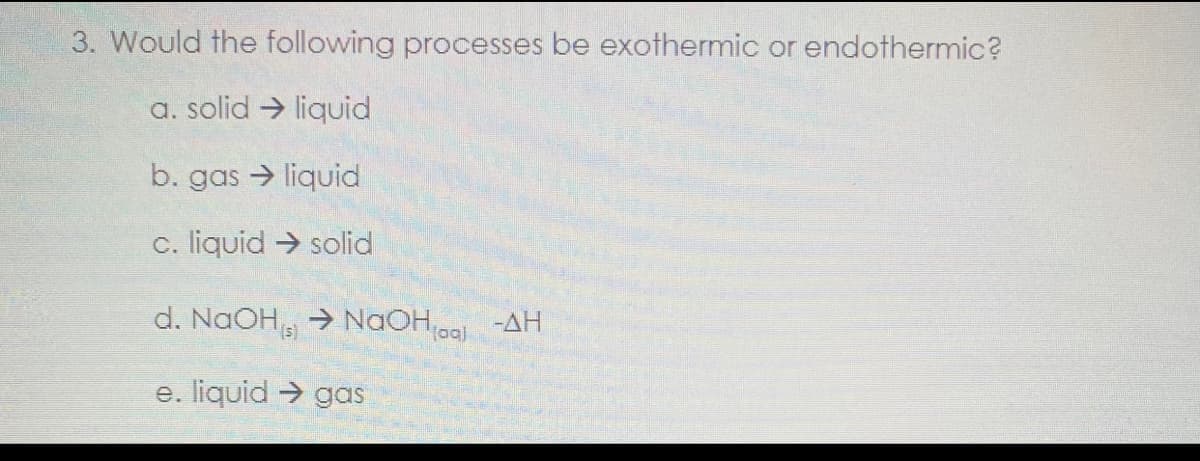 3. Would the following processes be exothermic or endothermic?
a. solid liquid
b. gas → liquid
c. liquid → solid
d. NaOH 7 Nạo Hoai -AH
e. liquid → gas