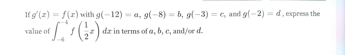 If g'(x) = f(x) with g(-12) = a, g(−8) = b, g(−3) = c, and g(-2) = d, express the
value of
-4
1
f
x
dx in terms of a, b, c, and/or d.