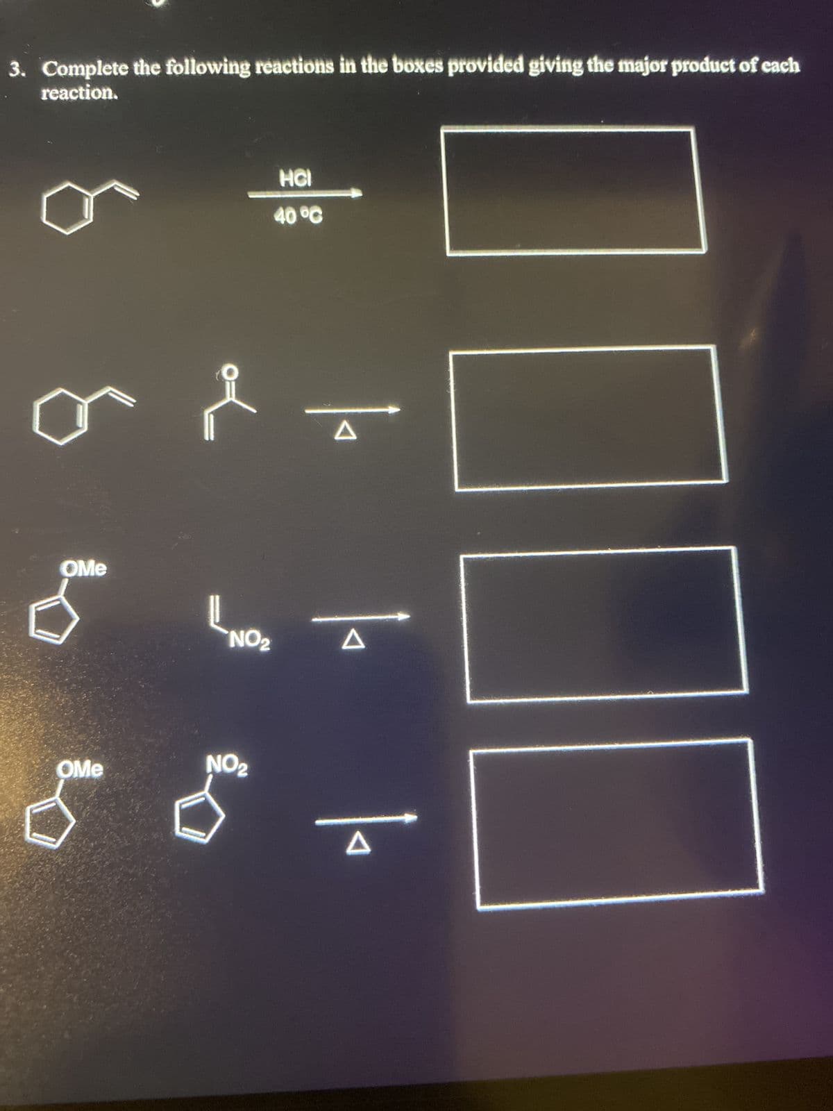 3. Complete the following reactions in the boxes provided giving the major product of each
reaction.
OMe
OMe
HCI
40 °℃
NO₂
NO₂
A
A
A