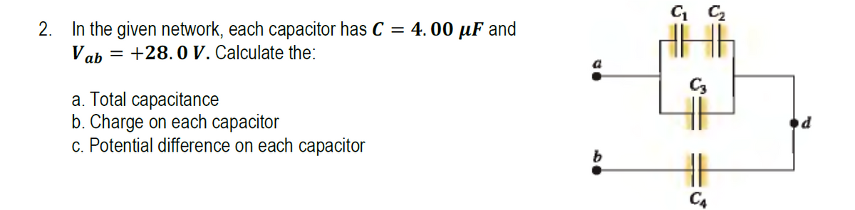 2. In the given network, each capacitor has C
Vab= +28.0 V. Calculate the:
a. Total capacitance
b. Charge on each capacitor
c. Potential difference on each capacitor
=
= 4.00 μF and
a
C1 Cz
CA
