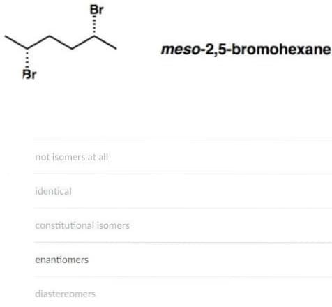 Br
meso-2,5-bromohexane
Br
not isomers at all
identical
constitutional isomers
enantiomers
diastereomers
...
