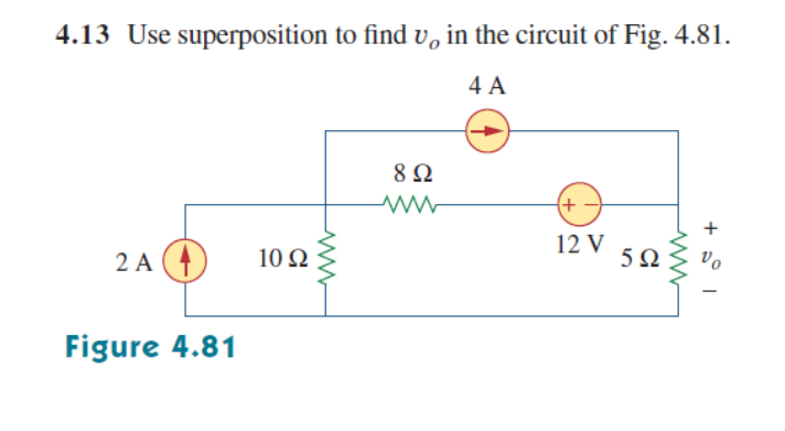 4.13 Use superposition to find v, in the circuit of Fig. 4.81.
4 A
8Ω
+ -
+
12 V
5Ω
vo
2 A (4
10 Ω
Figure 4.81
