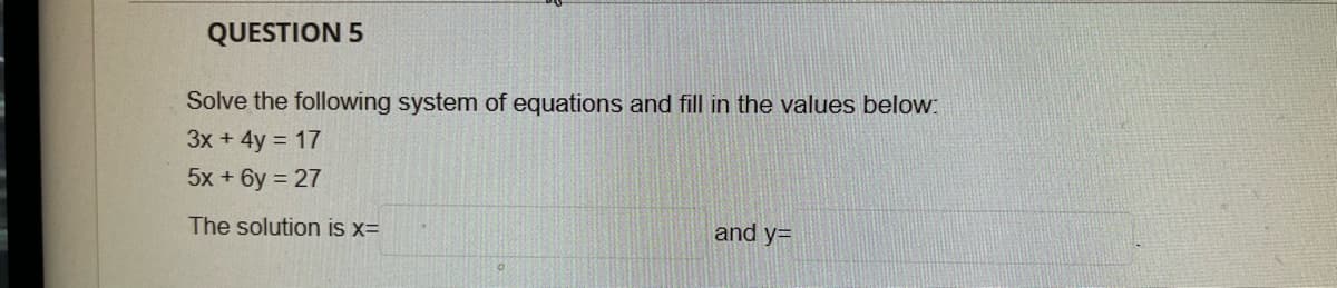 QUESTION 5
Solve the following system of equations and fill in the values below:
3x + 4y = 17
5x + 6y 27
The solution is x=
and y=
