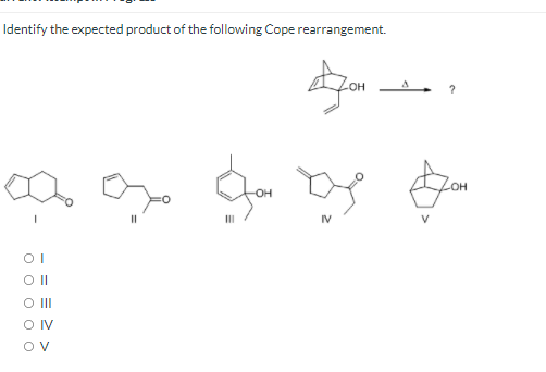 Identify the expected product of the following Cope rearrangement.
он
OH
II
IV
V
OI
O II
OIV

