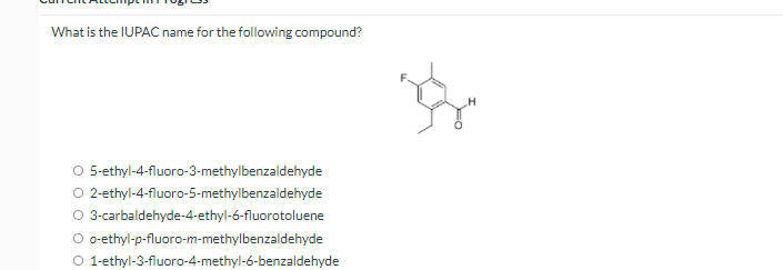 What is the IUPAC name for the following compound?
O 5-ethyl-4-fluoro-3-methylbenzaldehyde
O 2-ethyl-4-fluoro-5-methylbenzaldehyde
O 3-carbaldehyde-4-ethyl-6-fluorotoluene
O o-ethyl-p-fluoro-m-methylbenzaldehyde
O 1-ethyl-3-fluoro-4-methyl-6-benzaldehyde
