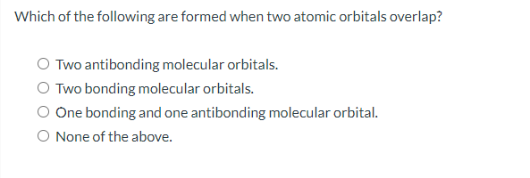 Which of the following are formed when two atomic orbitals overlap?
Two antibonding molecular orbitals.
O Two bonding molecular orbitals.
One bonding and one antibonding molecular orbital.
O None of the above.
