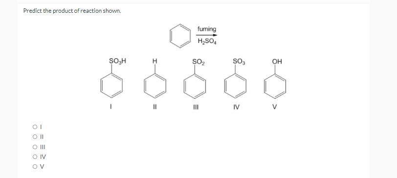 Predict the product of reaction shown.
fuming
H2SO,
H
sO2
sO3
он
II
IV
OII
OIV
OV
