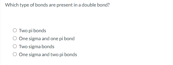 Which type of bonds are present in a double bond?
Two pi bonds
One sigma and one pi bond
Two sigma bonds
One sigma and two pi bonds
