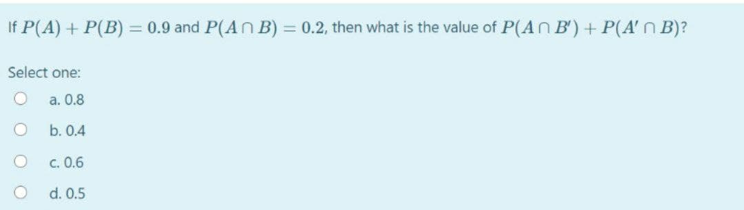If P(A) + P(B) = 0.9 and P(An B) = 0.2, then what is the value of P(An B') + P(A'n B)?
Select one:
a. 0.8
b. 0.4
c. 0.6
d. 0.5