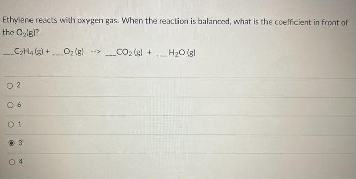 Ethylene reacts with oxygen gas. When the reaction is balanced, what is the coefficient in front of
the O₂(g)?
__C2H4 (g) + O2(g)
02
06
01
O
3.
O
st
4
__CO₂ (g) +
H₂O (g)