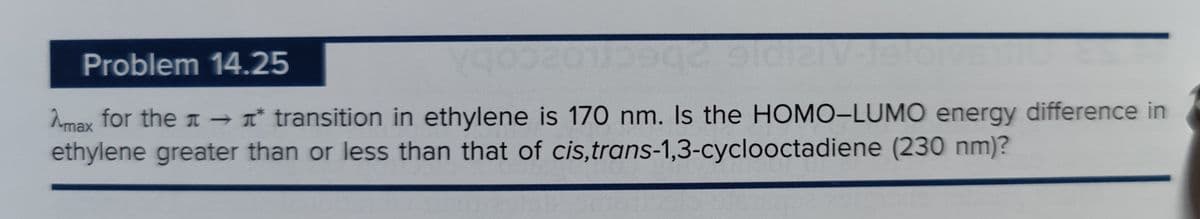 V-191
Problem 14.25
max for the → transition in ethylene is 170 nm. Is the HOMO-LUMO energy difference in
ethylene greater than or less than that of cis,trans-1,3-cyclooctadiene (230 nm)?