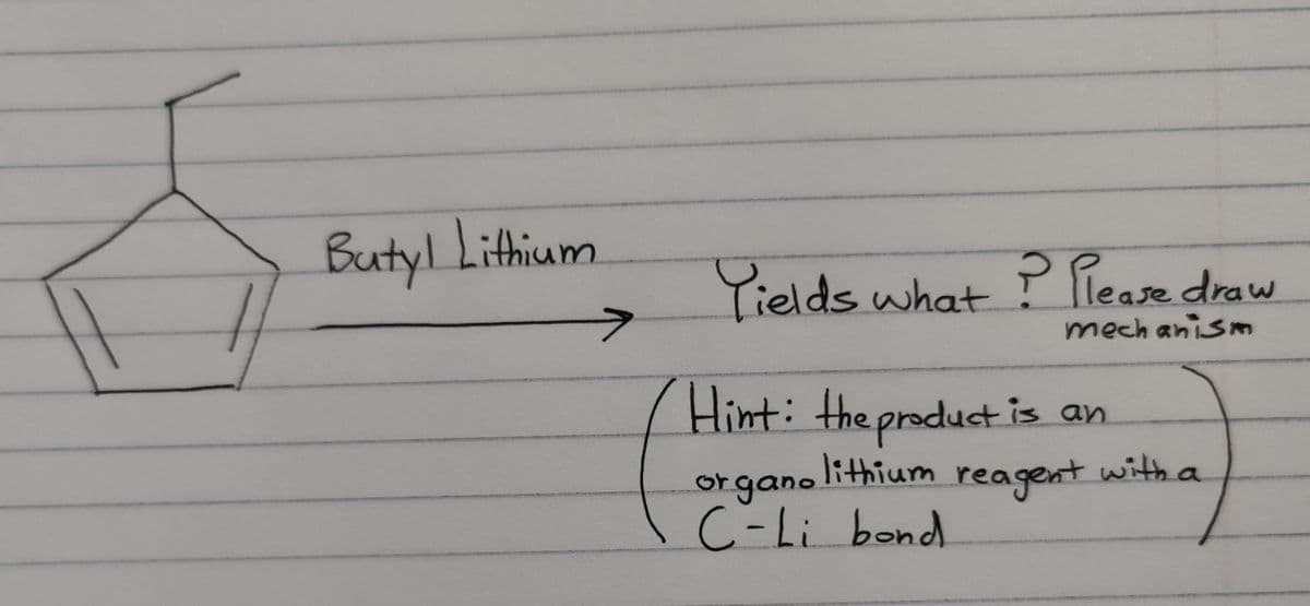 Butyl Lithium
Yields what? Please draw
mechanism
Hint: the product is an
organo lithium reagent
C-Li bond
with a