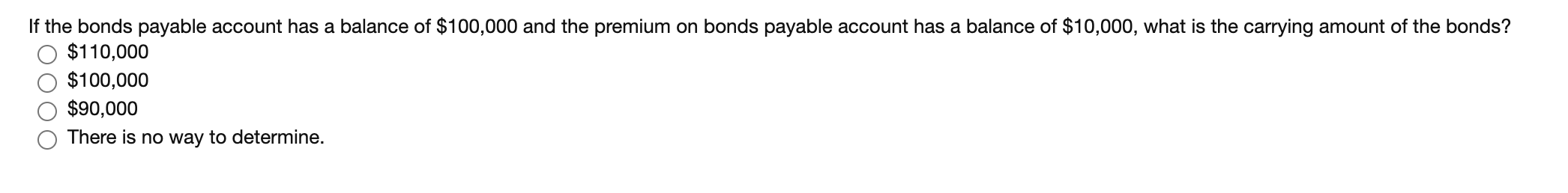 If the bonds payable account has a balance of $100,000 and the premium on bonds payable account has a balance of $10,000, what is the carrying amount of the bonds?
$110,000
$100,000
$90,000
There is no way to determine.
