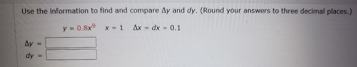 Use the information to find and compare Ay and dy. (Round your answers to three decimal places.)
y = 0.8x9
Ax = dx = 0.1
X = 1
Ay
dy
