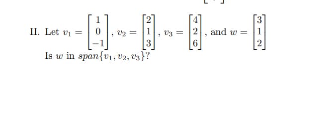 2
---
, V₂ =
, V3 =
3
Is w in span{v1, V2, V3}?
II. Let v₁ =
2
1
and w=
2