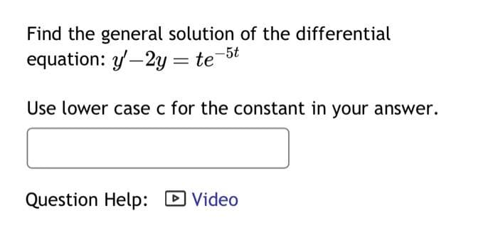 Find the general solution of the differential
equation: y'-2y = te
Use lower case c for the constant in your answer.
Question Help: Video