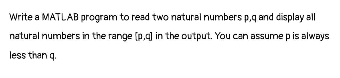 Write a MATLAB program to read two natural numbers p,q and display all
natural numbers in the range (p,q] in the output. You can assume p is always
less than q.
