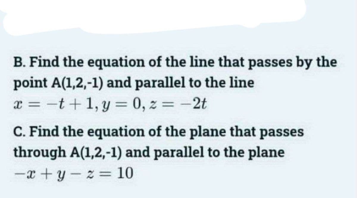 B. Find the equation of the line that passes by the
point A(1,2,-1) and parallel to the line
x= -t+1,y=0,z=-2t
C. Find the equation of the plane that passes
through A(1,2,-1) and parallel to the plane
-x+y z = 10
-