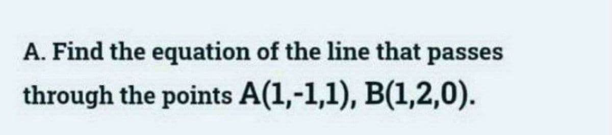 A. Find the equation of the line that passes
through the points A(1,-1,1), B(1,2,0).