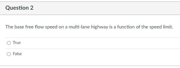 Question 2
The base free flow speed on a multi-lane highway is a function of the speed limit.
True
False