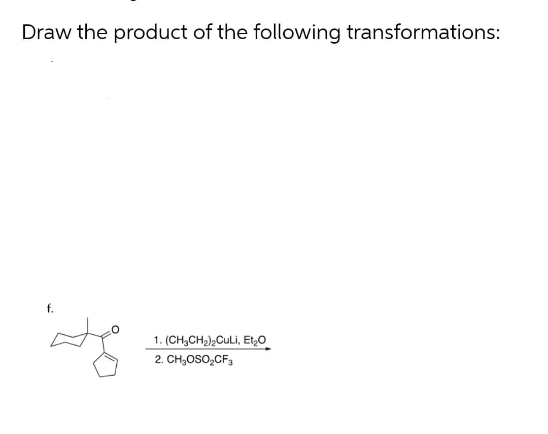 Draw the product of the following transformations:
f.
1. (CH3CH2)2CULI, Et,O
2. CH;OSO,CF3
