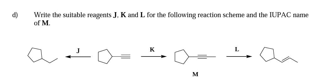 d)
Write the suitable reagents J, K and L for the following reaction scheme and the IUPAC name
of M.
K
M
