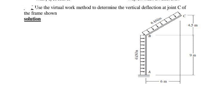 Use the virtual work method to determine the vertical deflection at joint C of
the frame shown
solution
4 kN/m
6 kN/m
6 m
4.5 m
9 m