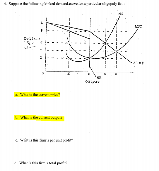 4. Suppose the following kinked demand curve for a particular oligopoly firm.
MC
L.
AZC
Dollars
· Per
unit
AR = D
Outzut
a. What is the current price?
b. What is the current output?
c. What is this firm's per unit profit?
d. What is this firm's total profit?
