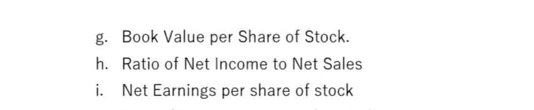 g. Book Value per Share of Stock.
h. Ratio of Net Income to Net Sales
i. Net Earnings per share of stock

