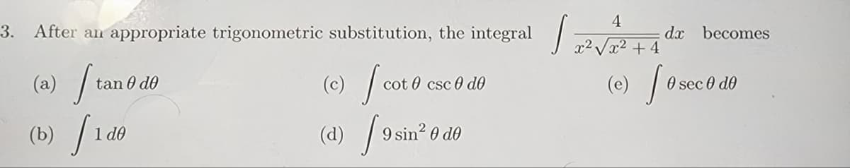 3.
After an appropriate trigonometric substitution, the integral x²√x² + 4
(e) J
(a) tane de
[₁0
1 de
(b)
(c) / coto
cot csc 0 do
9 sin² 0 de
(d) 9 sin
4
dx becomes
0 sec 0 de