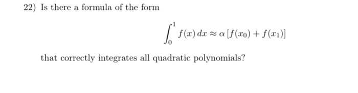 22) Is there a formula of the form
[ f(x) dx ≈a [f(ro) + f(x1)]
that correctly integrates all quadratic polynomials?