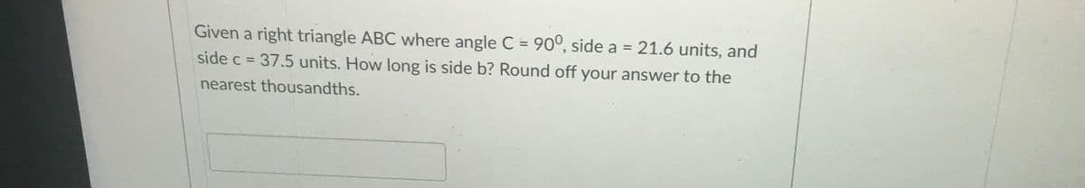 Given a right triangle ABC where angle C = 90°, side a = 21.6 units, and
%3D
%3D
side c = 37.5 units. How long is side b? Round off your answer to the
%3D
nearest thousandths.
