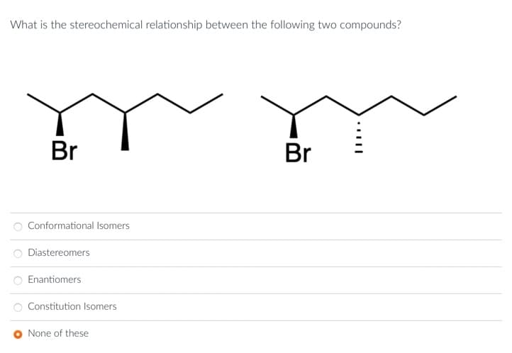 What is the stereochemical relationship between the following two compounds?
Br
Conformational Isomers
Diastereomers
Enantiomers
Constitution Isomers
None of these
Br
III