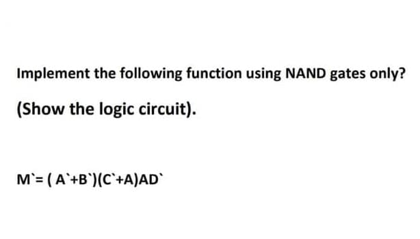 Implement the following function using NAND gates only?
(Show the logic circuit).
M'= (A'+B')(C`+A)AD`
