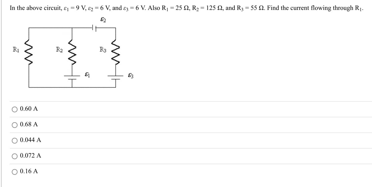 In the above circuit, &₁ = 9 V, &2 = 6 V, and 3 = 6 V. Also R₁ = 25 2, R₂ = 125 N, and R3 = 55 Q. Find the current flowing through R₁.
82
R₂
10
E1
R1
ww
0.60 A
O 0.68 A
O 0.044 A
O 0.072 A
O 0.16 A
ms
R3
VW
E3