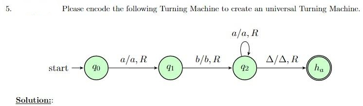 5.
Please encode the following Turning Machine to create an universal Turning Machine.
a/a, R
a/a, R
b/b, R
A/A, R
start
90
91
92
Solution::
ha