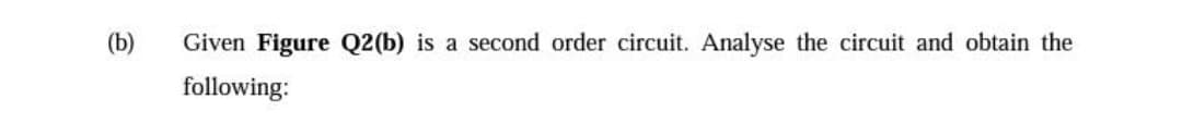 (b)
Given Figure Q2(b) is a second order circuit. Analyse the circuit and obtain the
following:
