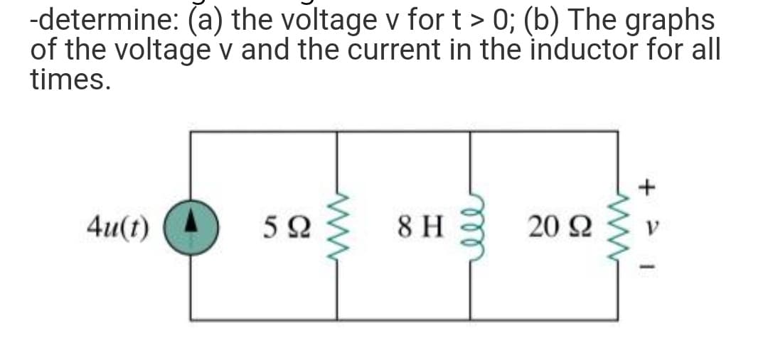 -determine: (a) the voltage v for t > 0; (b) The graphs
of the voltage' v and the current in the inductor for all
times.
4u(t)
8 H
20 Ω
ll
