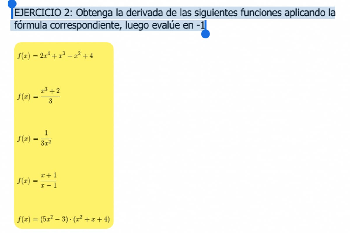 EJERCICIO 2: Obtenga la derivada de las siguientes funciones aplicando la
fórmula correspondiente, luego evalúe en -1
f(x) = 2x² + x³ − x² + 4
f(x) = 2³² +2
3
f(x)
1
= 3x²
f(x) = 7+1
f(z) = (5r? – 3). (T2+x+4)