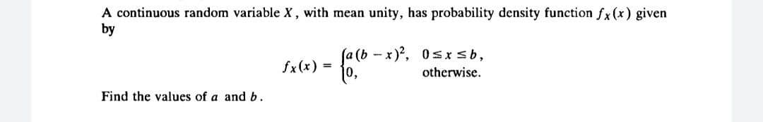 A continuous random variable X, with mean unity, has probability density function fx(x) given
by
a (b
fx(x) =
x)?, 0sx sb,
otherwise.
Find the values of a and b.
