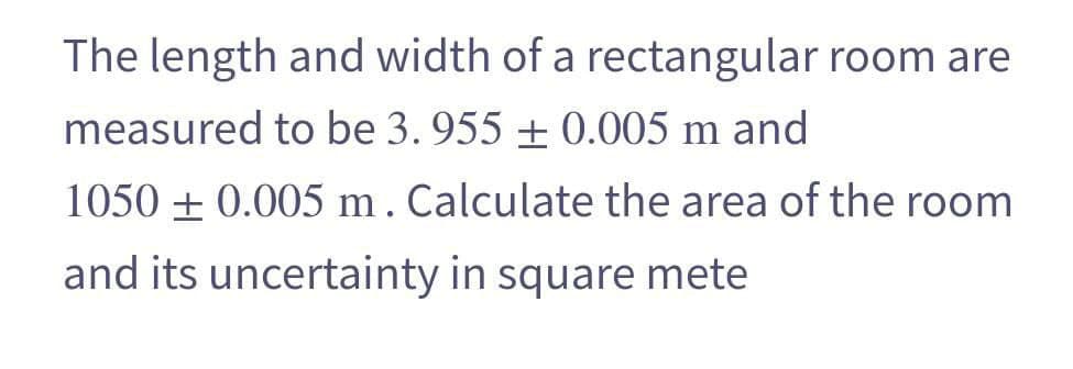 The length and width of a rectangular room are
measured to be 3. 955 + 0.005 m and
1050 + 0.005 m. Calculate the area of the room
and its uncertainty in square mete

