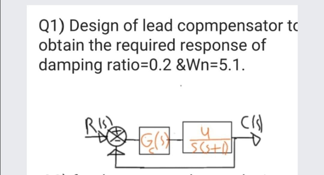 Q1) Design of lead copmpensator to
obtain the required response of
damping ratio=0.2 &Wn=5.1.
