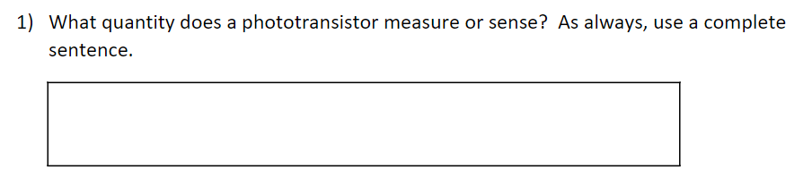 1) What quantity does a phototransistor measure or sense? As always, use a complete
sentence.